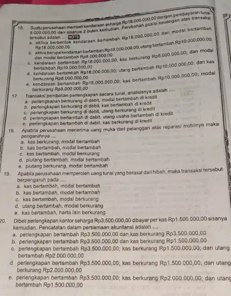 16. Suatu perusahaan membelik kendaraan sebagai Rp18.000.000,00 keuangan 8.000.000,00 HOTS tersebut adalah gam membeliz-bulan kemudian. Perubahan __ a. aktiva berbentuk kendaraan bertambah Rp18.000.000,00 dan