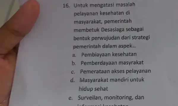 16. Untuk mengatasi masalah pelayanan kesehatan di masyarakat , pemerintah membetuk Desasiaga sebagai bentuk perwujudan dari strategi pemerintah dalam aspek __ a. Pembiayaan kesehatan