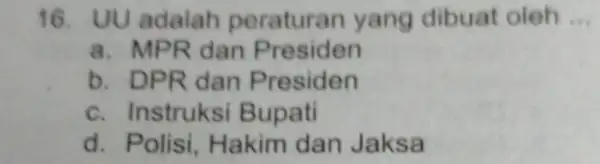 16. UU adalah peraturan yang dibuat oleh __ a. MPR dan Presiden b. DPR dan Presiden c. Instruksi Bupati d. Polisi Hakim dan Jaksa