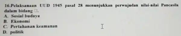 16.Pelaksar laan UUD 1945 pasal 28 menunjukkan perwujudan nilai-nilai Pancasila dalam bidang square A. Sosial budaya B. Ekonomi C. Pertahanan keamanan D. politik I