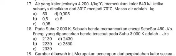 17. Air yang kalor jenisnya 4.200J/kg^circ C memerlukan kalor 840 kJ ketika suhunya dinaikkan dari 30^circ C menjadi 70^circ C Massa air adalah __