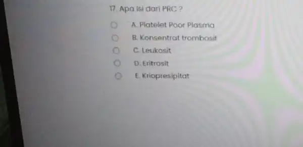 17. Apa isi dari PRC? A. Platelet Poor Plasma B. Konsentrat trombosit C. Leukosit D. Eritrosit E. Kriopresipitat