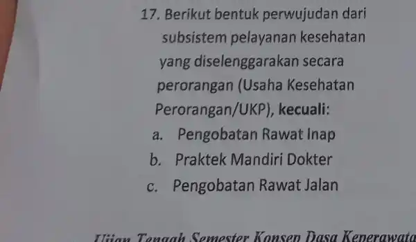 17. Berikut bentuk perwujudan dari subsistem pelayanan kesehatan yang diselenggarak an secara perorangan (Usaha Kesehatan Perorangan/UK P), kecuali: a. Pengobatan Rawat Inap b. Praktek