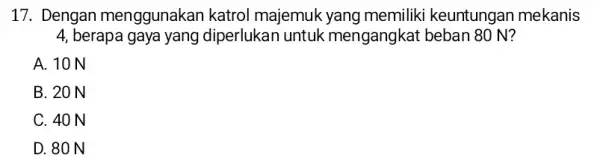 17. Dengan menggunakan katrol majemuk yang memiliki keuntungan mekanis 4 berapa gaya yang diperlukan untuk mengangkat beban 80 N? A. 10 N B. 20