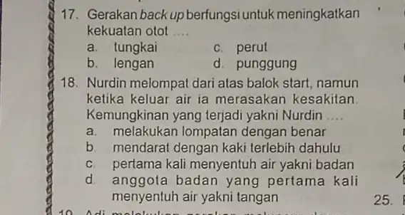 17. Gerakan backup berfungsi untuk meningkatkan kekuatan otot __ a. tungkai c. perut b. lengan d. punggung 18. Nurdin melompat dari atas balok start,