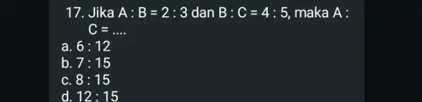 17. Jika A:B=2:3 dan B:C=4:5 maka A: C=ldots . a. 6:12 b. 7:15 C. 8:15 d. 12:15