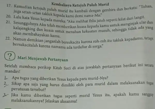 17. Kemudian ketujuh puluh murid itu kembali dengan gembira dan berkata: "Tuhan, Kembalinya Ketujuh Puluh Murid juga setan-setan takluk kepada kami demi nama -Mu."