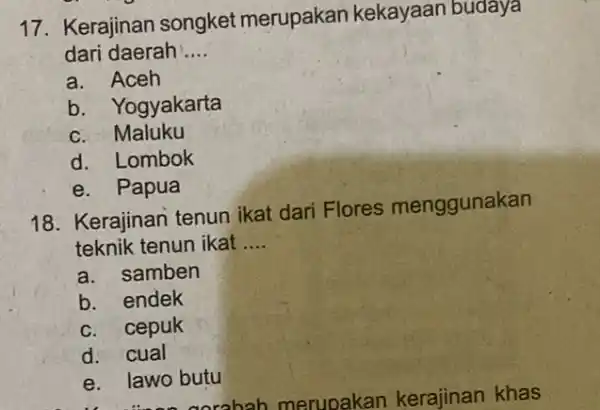 17. Kerajinan songket merupakan kekayaan budaya dari daerah __ a. Aceh b. Yogyakarta c. Maluku d. Lombok e. Papua 18. Kerajinan tenun ikat dari