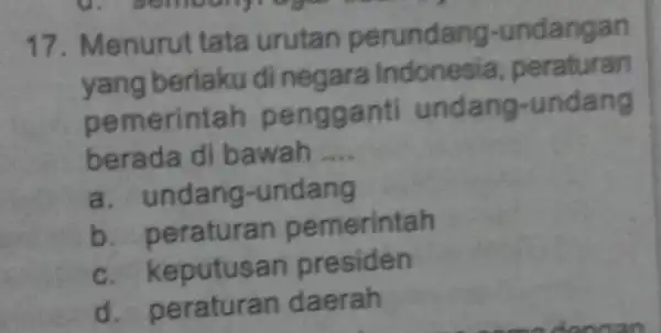 17. Menurut g -undangan yang berlaku di negara uran pem erintah p undang-undang berada di b awah __ a . undang -undang b peraturan