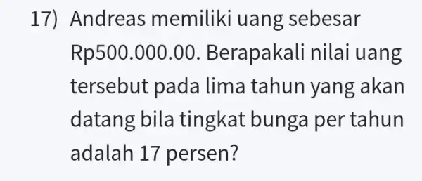 17) A ndreas mem iliki uang sebesa r Rp500 .000.00. B erapakali nil ai uang tersebut pada lima tahun y ang akan datang bila