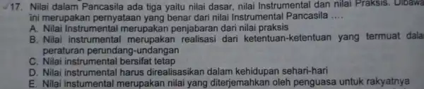 17. Nilai dalam Pancasila ada tiga yaitu nilai dasar, nilai Instrumental dan nilai Praksis . Dibawa ini merupakan pernyataan yang benar dari nilai Instrumental