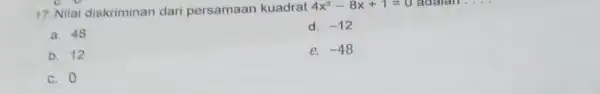 17. Nilai diskriminan dari persamaan kuadrat 4x^2-8x+1=0 adalah . a. 48 d. -12 b. 12 e. -48 c. 0