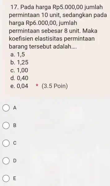 17. Pada harga Rp5.000,00 jumlah permintaan 10 unit , sedangkan pada harga Rp 6.000,00 , jumlah permintaan sebesar 8 unit. Maka koefisien elastisitas permintaan