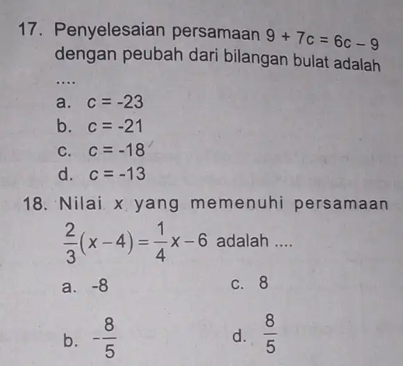 17. Penyelesaian persamaan 9+7c=6c-9 dengan peubah dari bilangan bulat adalah __ a. c=-23 b. c=-21 C. c=-18 d. c=-13 18. Nil ai. x yang