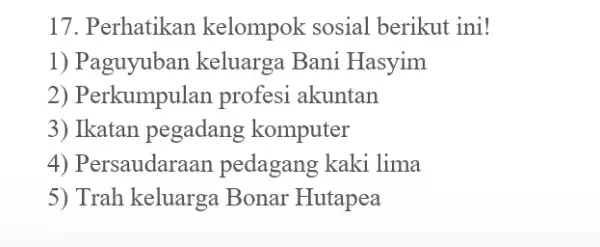 17. Perhatikan kelompok sosial berikut ini! 1) Paguyuban keluarga Bani Hasyim 2) Perkumpulan profesi akuntan 3) Ikatan pegadang komputer 4) Persaudaraan pedagang kaki lima