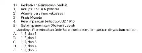 17. Perhatikan Pemyataan berikut. 1) Korupsi Kolusi Nipotisme 2) Adanya peralihan kekuasaan 3) Krisis Moneter 4)Penyimpangan terhadap UUD 1945 5) Sist em pemerintan Otonomi