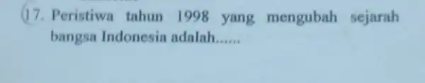 (17. Peristiwa tahun 1998 yang mengubah sejarah bangsa Indonesia adalah __