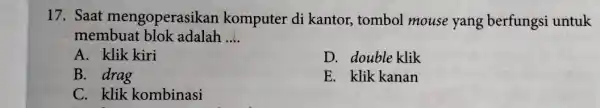 17. Saat mengoperasik an komputer di kantor tombol mouse yang berfungsi untuk membuat blok adalah __ A. klik kiri D. double klik B. drag