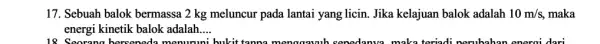 17. Sebuah balok bermassa 2 kg meluncur pada lantai yang licin Jika kelajuan balok adalah 10m/s, maka energi kinetik balok adalah __