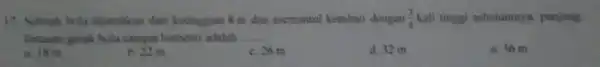 17. Sebuah bola dijambkan dari ketinggian 8 m dan memantul kembali dengan (3)/(5) kali tinggi sebelumnya, panjang Ilntasan gerak hola sampai berhenti adalah.. __
