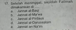 17. Setelah meninggal, sayidah Fatimah dimakamkan di __ a. Jannat al-Baqi b. Jannat al-Ma'wa c. Jannat al -Firdaus d. Jannat al-Darussalam e. Jannat an-Na'im