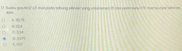 17. Suatu gas NO22,5 mol pada tabung silinder yang volumenya 20 Liter pada suhu 27C mempunyai tekanan Atm A. 30,75 B. 22,4 C. 224