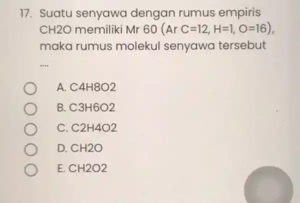 17. Suatu senyawa dengan rumus empiris CH2O memiliki Mr 60 (ArC=12,H=1,O=16) maka rumus molekul senyawa tersebut __ A C4H8O2 B C3H6O2 C C2H4O2 D.