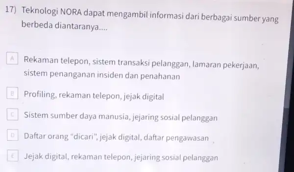 17) Teknologi NORA dapat mengambil informasi dari b erbagai sumber yang berbeda diantaranya __ A Rekaman telepon , sistem transaksi pelanggan, lamaran pekerjaan, A