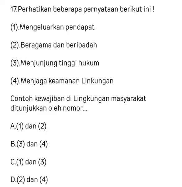 17.Perhatikan beberapa pernyataan berikut ini! (1).Mengeluar kan pendapat (2).Beragama dan beribadah (3).Menjunjung tinggi hukum (4).Menjaga keamanan Linkungan Contoh kewajiban di Lingkunga n masyarakat ditunjukkan