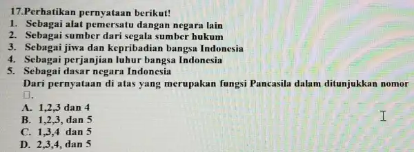 17.Perhatikan pernyataan berikut! 1. Sebagai alat pemersatu dangan negara lain 2. Sebagai sumber dari segala sumber hukum 3. Sebagai jiwa dan kepribadian bangsa Indonesia