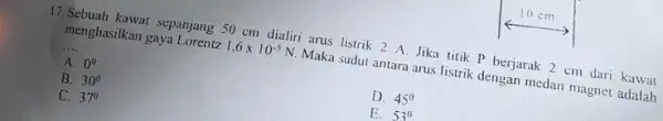 17.Sebuah kawat sepanjang 50 cm dialiri arus listrik 2 A. Jika titik P berjarak 2 cm dari kawat menghasilkan gaya Lorentz 1.6times 10^-5N Maka