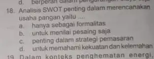 18. Analisis SWOT penting dalam merencanakan usaha pangan yaitu __ a. hanya sebagai formalitas b. untuk menilai pesaing saja c. penting dalam strategi pemasaran