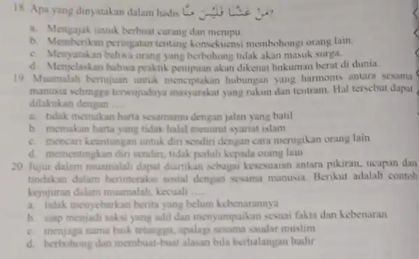 18. Apa yang dinyatakan dalam hadis Li. .... a. Mengajak untuk berbuat curang dan menipu. b. Memberikan peringatan tentang konsekuensi membohongi orang lain. c.