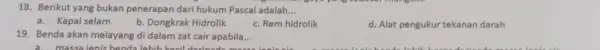 18. Berikut yang bukan penerapan dari hukum Pascal adalah. __ a.Kapal selam b. Dongkrak Hidrolik c. Rem hidrolik d. Alat pengukur tekanan darah 19.