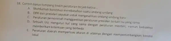 18. Contoh kasus tumpang tindih peraturan terjadi ketika __ A. Mahkamah konstitusi membatalkan suatu undang-undang B. DPR dan presiden sepakat untuk mengesahkan undang -undang