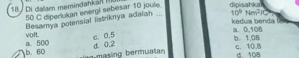 (18.) Di dalam memindahkar ) much Di dalamerlukan energi sebesar 10 joule. Besarnya potensial listriknya adalah __ volt. c. 0,5 a. 500 b. 60