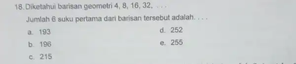 18. Diketahui barisan geometri 4, 8,1632, __ Jumlah 6 suku pertama dari barisan tersebut adalah. __ a. 193 d. 252 b. 196 e. 255