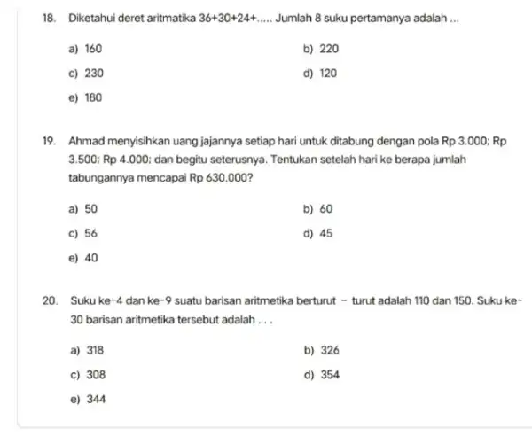 18. Diketahui deret aritmatika 36+30+24+ldots ldots Jumlah 8 suku pertamanya adalah __ a) 160 b) 220 c) 230 d) 120 e) 180 19. Ahmad