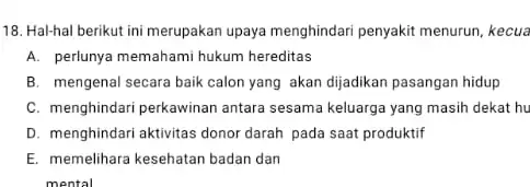 18. Hal-hal berikut ini merupakan upaya menghindari penyakit menurun, kecua A. perlunya memahami hukum hereditas B. mengenal secara baik calon yang akan dijadikan pasangan