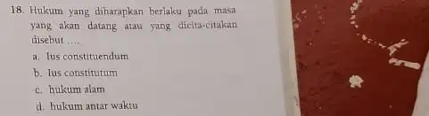 18. Hukum yang diharapkan berlaku pada masa yang akan datang atau yang dicita-citakan disebut __ a. Tus constituendum b. Tus constitutum c. hukum alam