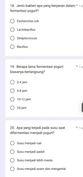 18 . Jenis bakteri apa yang berperan dalam fermentasi yogurt? Escherichia coli Lactobacillus Streptococcus Bacillus 19 . Berapa lama fermentasi yogurt biasanya berlangsung? 2-4jam