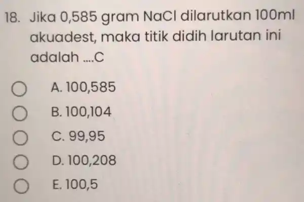 18. Jika 0,585 gram Na C I dilarutkan 100 ml akuadest,maka titik didih larutan ini adalah __ A. 100,585 B. 100104 C. 99,95 D.