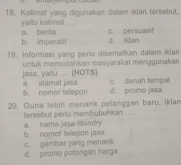 18. Kalimat yang digunakan dalam iklan tersebut, yaitu kalimat __ a. berita c. persuasif b. imperatif d. iklan 19. Informasi yang perlu disematkan dalam