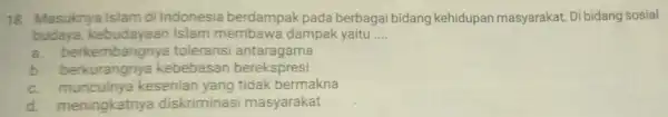 18. Masuknya Islam di Indonesia berdampak pada berbagai bidang kehidupan masyarakat. Di bidang sosial budaya kebudayaan Islam membawa dampak yaitu __ a. berk embangnya