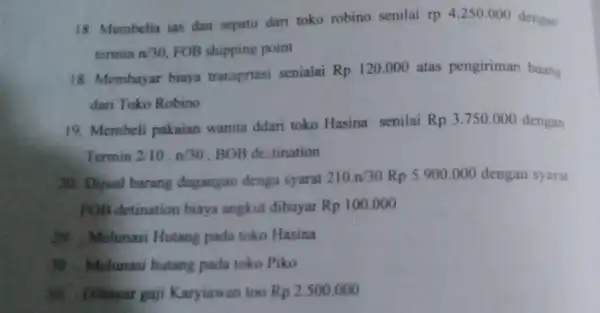 18 Membelia ias dan sepatu dari toko robino senilai rp 4.250.000 dengan termin n/30 FOB shipping point 18. Membayar biaya transprtasi senialai Rp120.000 atas