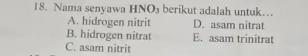 18. Nama senyawa HNO_(3) berikut adalah untuk __ A. hidrogen nitrit D. asam nitrat B. hidrogen nitrat C. asam nitrit E. asam trinitrat