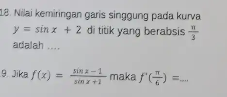 18. Nilai kemiringan garis singgung pada kurva y=sinx+2 di titik yang berabsis (pi )/(3) adalah __ 9. Jika f(x)=(sinx-1)/(sinx+1) maka f'((pi )/(6))=ldots