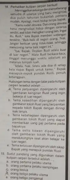 18. Perhatikan kutipan cerpen berikut! Meninggalkan keluarga dan menyeberangi samudra di usianya yang baru menginjak dua puluh tahunan bukanlah perkara mudah. Apalagi, mesti hidup