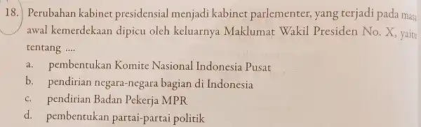 18. Perubahan kabinet presidensial menjadi kabinet parlementer yang terjadi pada masa awal kemerdekaan dipicu oleh keluarnya Maklumat Wakil Presiden No . X, yaitu tentang