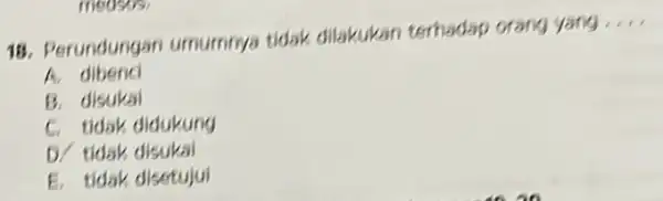 18. Perundungan umurnnya tidak dilakukan terhadap orang yang __ A. dibend B. disukai C. tidak didukung D/ tidak disukal E. tidak disetujui measus